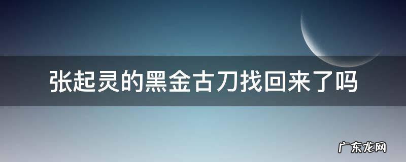 张起灵的黑金古刀找回来了吗 张起灵黑金古刀拿回来了吗