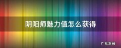 阴阳师魅力值怎么获得 阴阳师魅力值怎么获得 直播怎么收到魅力值