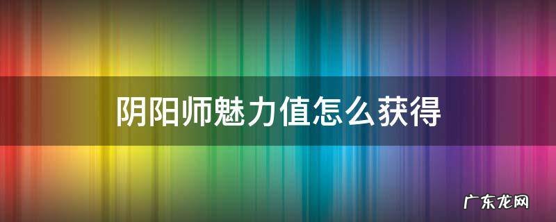 阴阳师魅力值怎么获得 阴阳师魅力值怎么获得 直播怎么收到魅力值