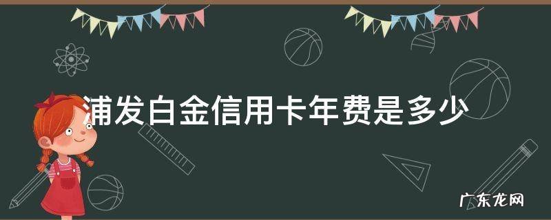 浦发银行备用金白金信用卡有年费吗 浦发白金信用卡年费是多少