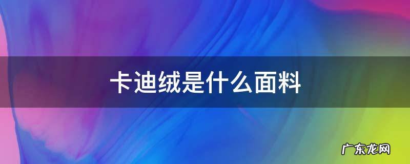 卡迪绒是什么面料 卡比迪棉是什么面料