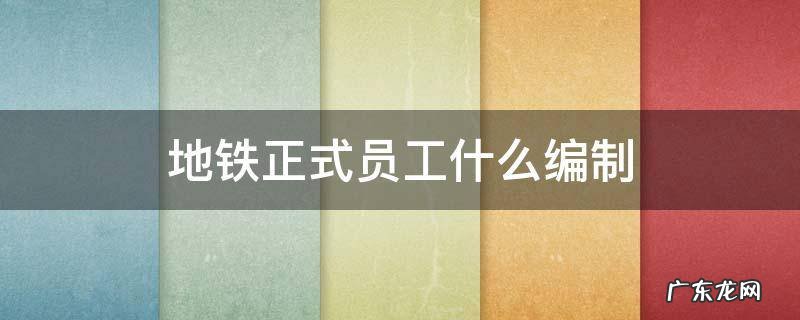 地铁正式员工什么编制 地铁正式员工什么编制和工资标准