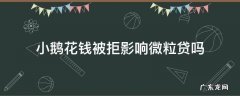 小鹅花钱被拒影响微粒贷吗 小鹅花钱审核不通过,会不会影响微粒贷