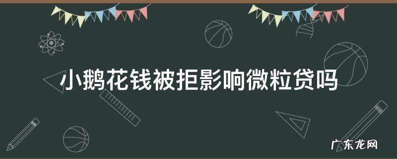 小鹅花钱被拒影响微粒贷吗 小鹅花钱审核不通过,会不会影响微粒贷