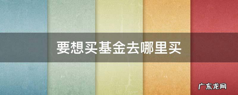 要想买基金去哪里买 你们买基金在哪里买