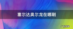 塞尔达奥尔龙在哪刷 塞尔达奥尔龙在哪刷咋不来了