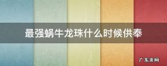 最强蜗牛龙珠什么时候供奉 最强蜗牛怎么看自己供奉了多少龙珠