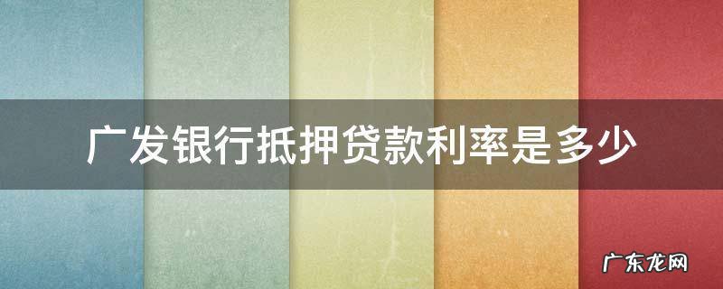 广发抵押贷款利息多少 广发银行抵押贷款利率是多少