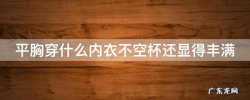 平胸穿什么内衣不空杯还显得丰满 平胸穿哪种内衣