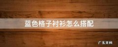 蓝色格子衬衫怎么搭配 蓝色格子衬衫怎么搭配男