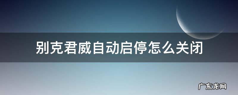 别克君威自动启停怎么关闭图解 别克君威自动启停怎么关闭