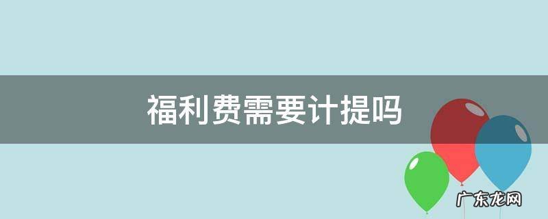 福利费需要计提吗 公司福利费需要计提吗