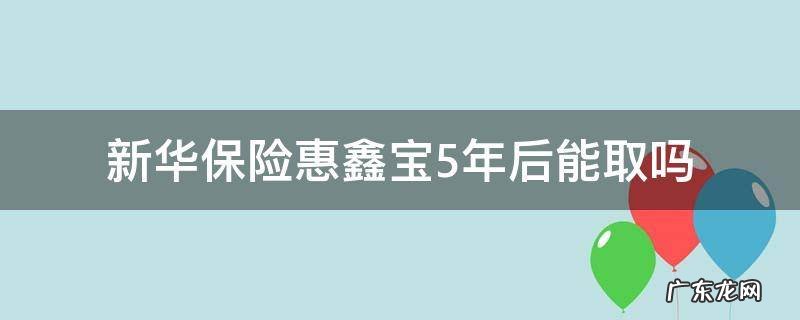 新华保险惠鑫宝5年后能取吗 新华保险 惠鑫宝交5年满了