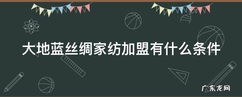 大地蓝丝绸集团 大地蓝丝绸家纺加盟有什么条件