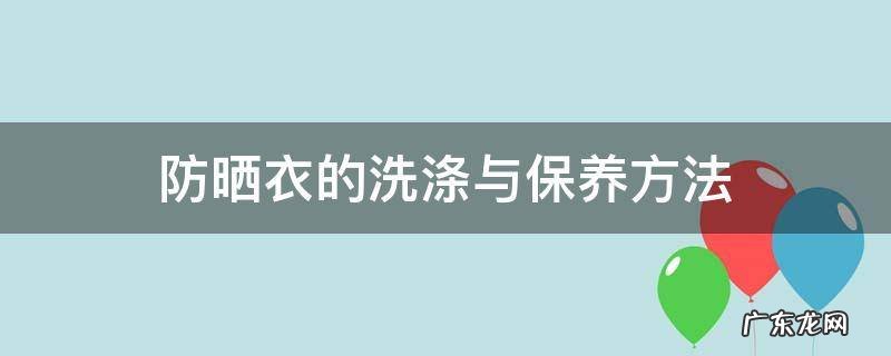 防晒衣的洗涤与保养方法 防晒衣怎样洗才最干净