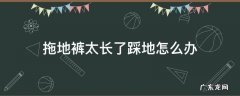 拖地裤太长了踩地怎么办 拖地裤踩地咋办