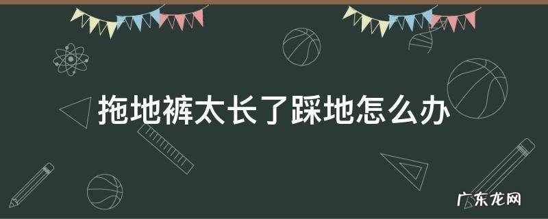 拖地裤太长了踩地怎么办 拖地裤踩地咋办