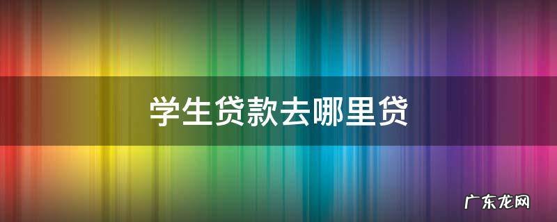学生办贷款去哪 学生贷款去哪里贷