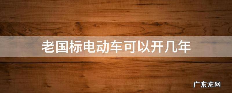 老国标电动车可以开几年 老国标电动还能开多久