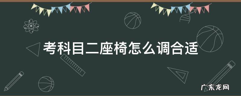 科目二座椅怎么调最合适 考科目二座椅怎么调合适