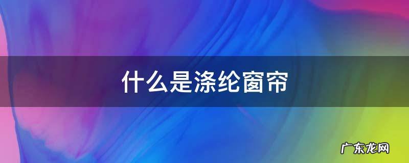 涤纶窗帘有哪些 什么是涤纶窗帘