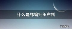纬编针织面料 什么是纬编针织布料
