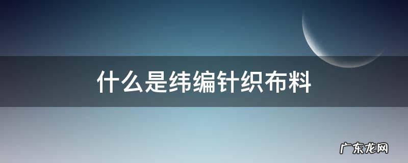 纬编针织面料 什么是纬编针织布料