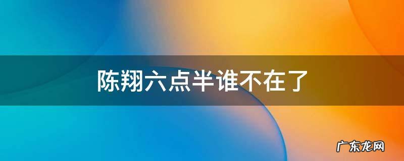 陈翔六点半最近怎么了 陈翔六点半谁不在了