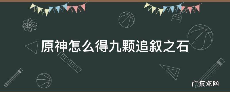 原神怎么得九颗追叙之石 原神追叙之石需要几个
