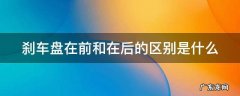 刹车盘在前和在后的区别是什么 刹车盘在前与在后的区别