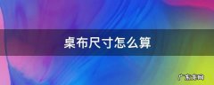 桌布尺寸怎么算 餐桌布尺寸怎么计算