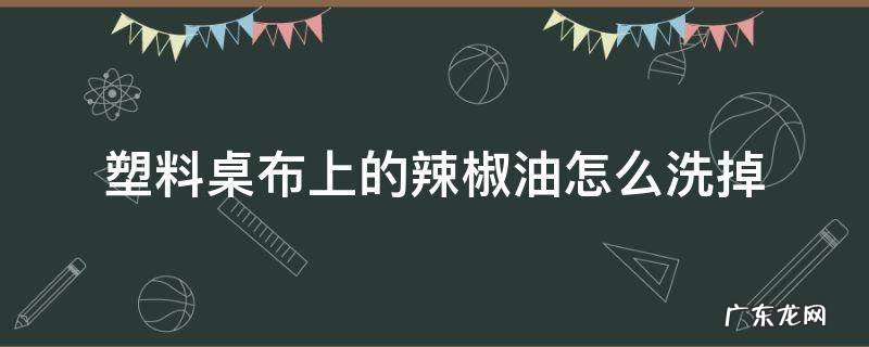 塑料桌布上的辣椒油怎么洗掉 餐桌塑料台布沾了辣椒油怎除掉