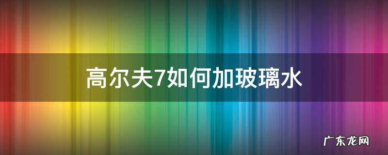高尔夫7如何加玻璃水 高尔夫7怎么加玻璃水