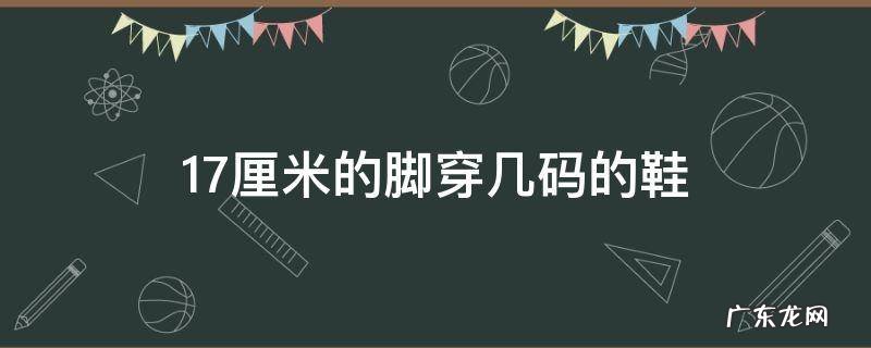 17厘米的脚穿几码的鞋大概几岁儿童 17厘米的脚穿几码的鞋