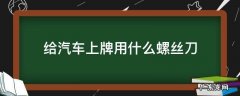 给汽车上牌用什么螺丝刀 上牌的螺丝用什么螺丝刀