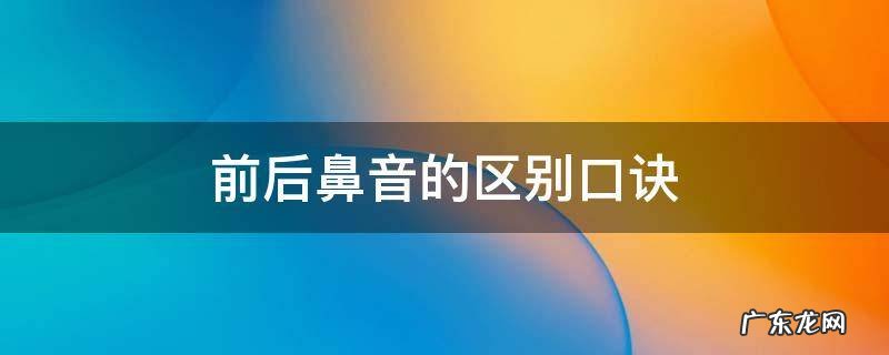 前后鼻音的区别口诀 汉字前后鼻音的区别口诀