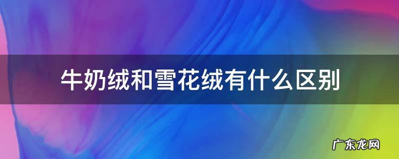 牛奶绒和雪花绒有什么区别 是雪花绒好还是牛奶绒好