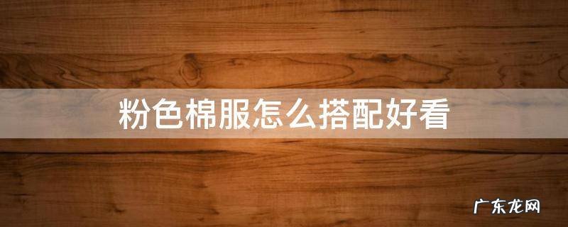 粉色棉服怎么搭配好看 粉棉服里面搭配什么颜色