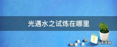 光遇水之试炼在哪里 光遇水之试炼在哪里进入
