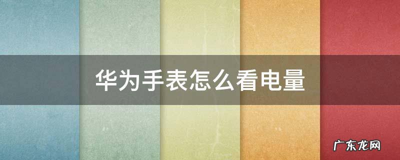 华为手表怎么看电量使用情况 华为手表怎么看电量