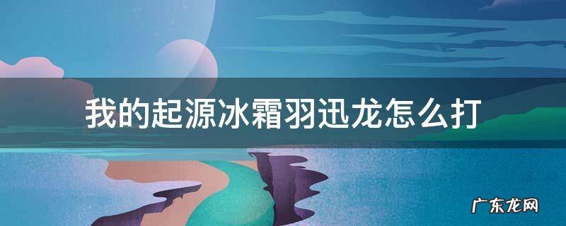 我的起源冰霜羽迅龙怎么打 我的起源羽迅龙蛋