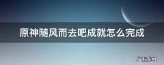 原神随风而去吧成就怎么完成 原神最快达成随风而去吧