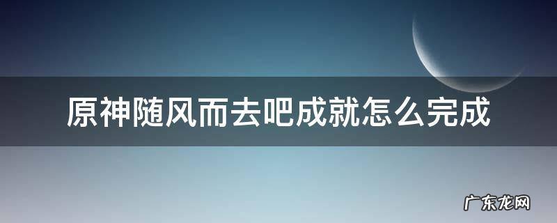 原神随风而去吧成就怎么完成 原神最快达成随风而去吧