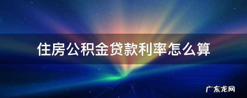 住房公积金利率贷款计算 住房公积金贷款利率怎么算
