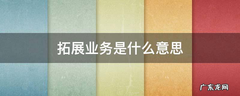 拓展业务是什么意思 什么叫业务拓展