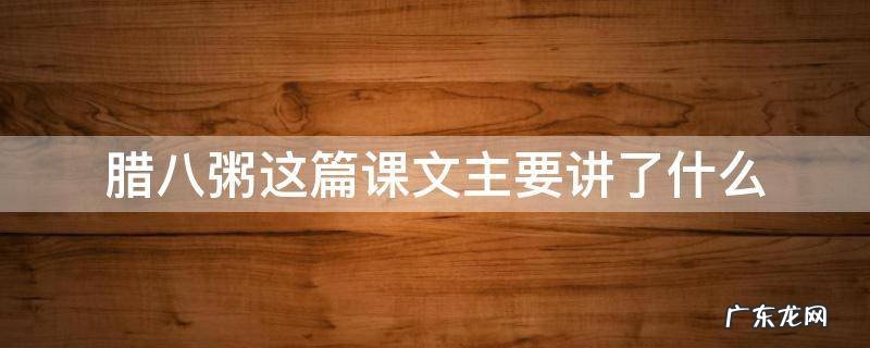 腊八粥这篇课文主要讲了什么内容 腊八粥这篇课文主要讲了什么