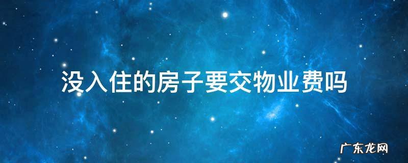 没入住的房子要交物业费吗 二手房没入住的房子要交物业费吗