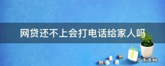 网贷还不起会给家人打电话吗 网贷还不上会打电话给家人吗