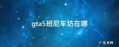 gta5班尼车坊在哪里 gta5班尼车坊在哪