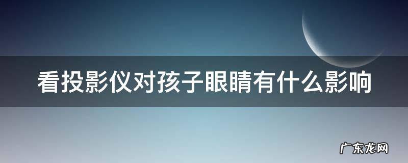 看投影仪对孩子眼睛有什么影响 看投影仪的坏处